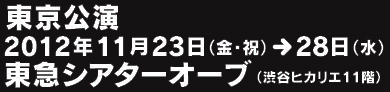 東京公演2012年11月23日（金・祝）〜28日（水）東急シアターオーブ（渋谷ヒカリエ11階）